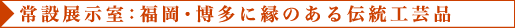 常設展示室:福岡・博多に縁のある伝統工芸品